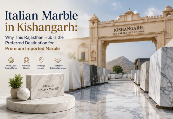 Italian Marble in Kishangarh: Why This Rajasthan Hub Is the Preferred Destination for Premium Imported Marble